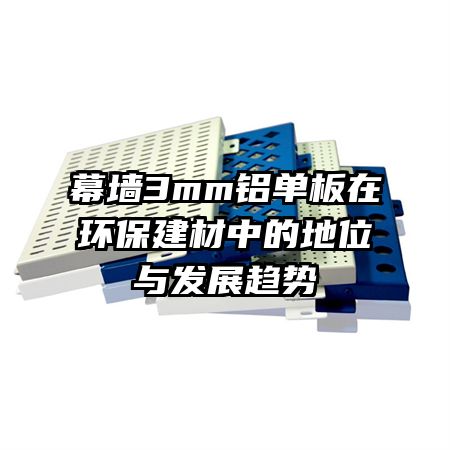 幕墙3mm铝单板在环保建材中的地位与发展趋势