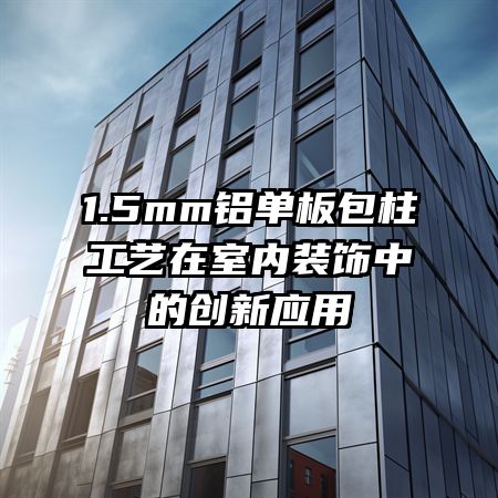 1.5mm铝单板包柱工艺在室内装饰中的创新应用