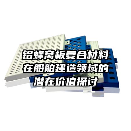 铝蜂窝板复合材料在船舶建造领域的潜在价值探讨