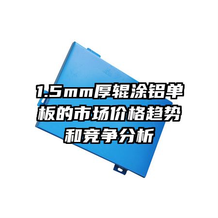 1.5mm厚辊涂铝单板的市场价格趋势和竞争分析