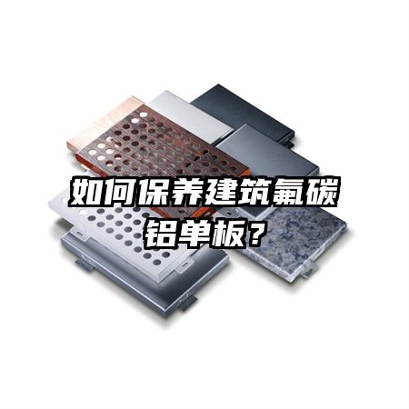 如何保养建筑氟碳铝单板？