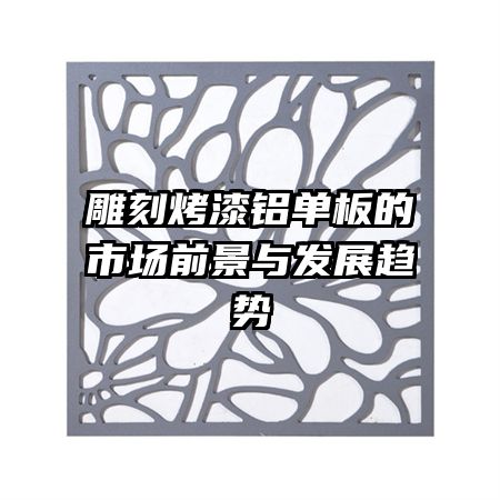 雕刻烤漆铝单板的市场前景与发展趋势