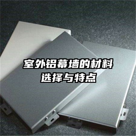 室外铝幕墙的材料选择与特点