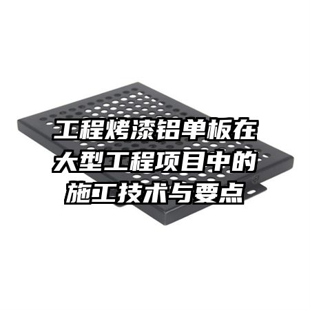 工程烤漆铝单板在大型工程项目中的施工技术与要点