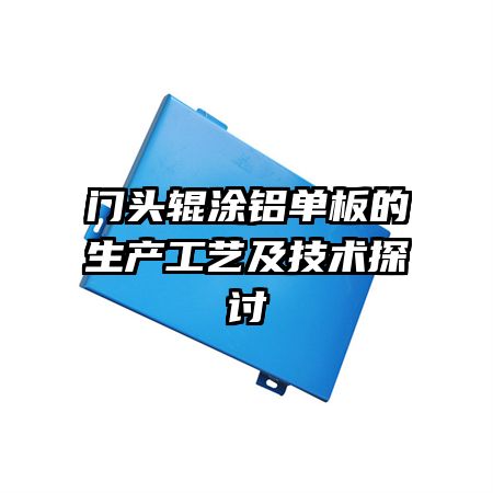 门头辊涂铝单板的生产工艺及技术探讨