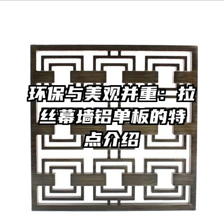 环保与美观并重：拉丝幕墙铝单板的特点介绍