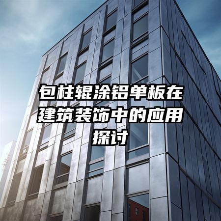 包柱辊涂铝单板在建筑装饰中的应用探讨