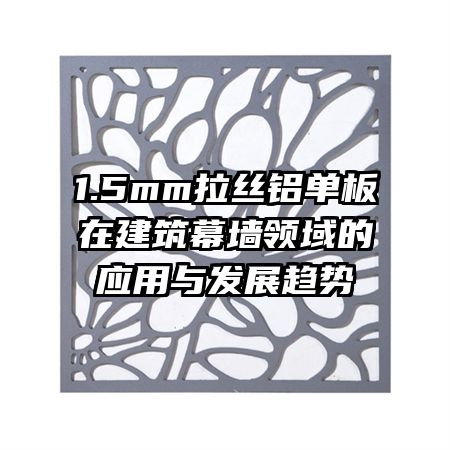 1.5mm拉丝铝单板在建筑幕墙领域的应用与发展趋势